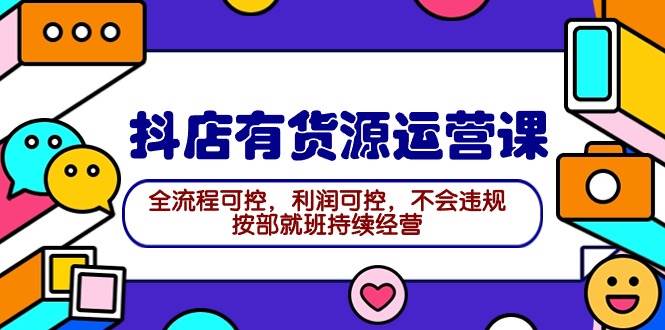 2024抖店有货源运营课：全流程可控，利润可控，不会违规，按部就班持续经营-领航创业网