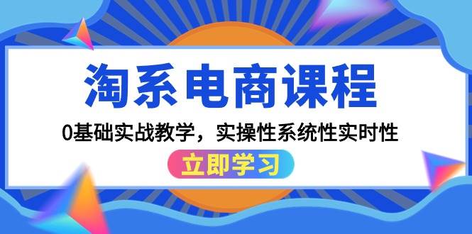 淘系电商课程，0基础实战教学，实操性系统性实时性（15节课）-领航创业网