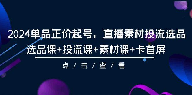 2024单品正价起号，直播素材投流选品，选品课+投流课+素材课+卡首屏-101节-领航创业网