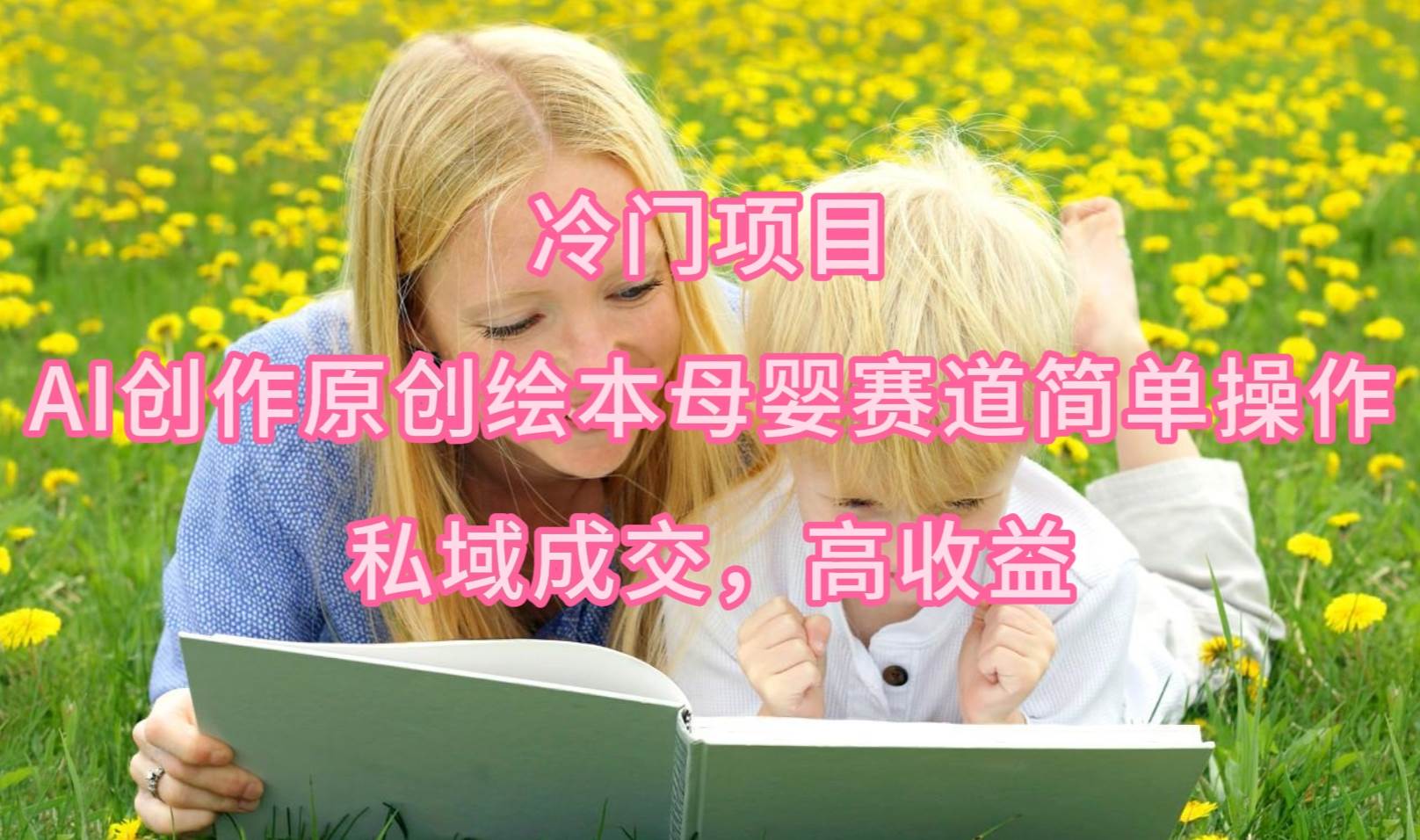 冷门项目，AI创作原创绘本母婴赛道简单操作，私域成交，高收益-领航创业网
