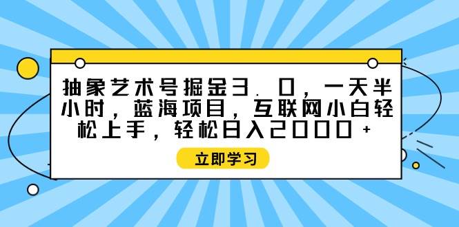 抽象艺术号掘金3.0，一天半小时 ，蓝海项目， 互联网小白轻松上手，轻松…-领航创业网