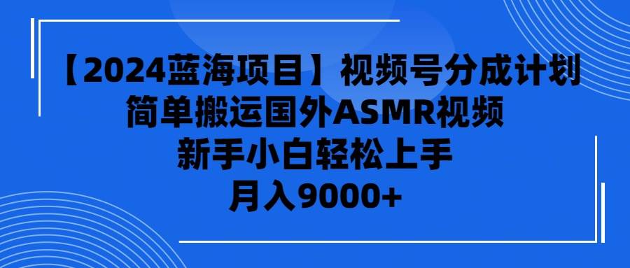 【2024蓝海项目】视频号分成计划，无脑搬运国外ASMR视频，新手小白轻松…-领航创业网