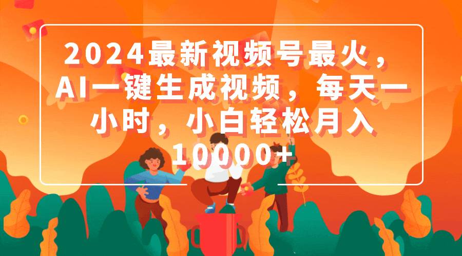 2024最新视频号最火，AI一键生成视频，每天一小时，小白轻松月入10000+-领航创业网