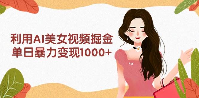 利用AI美女视频掘金，单日暴力变现1000+，多平台高收益，小白跟着干就完…-领航创业网