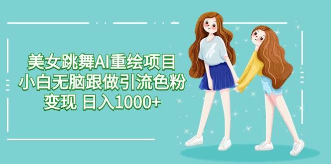 美女跳舞AI重绘项目 小白无脑跟做引流色粉变现 日入1000+-领航创业网