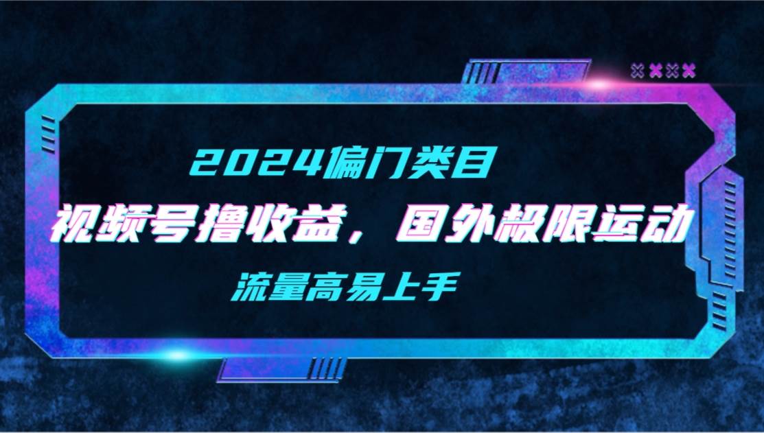 【2024偏门类目】视频号撸收益，二创国外极限运动视频锦集，流量高易上手-领航创业网