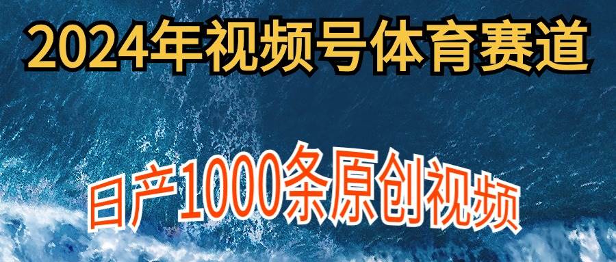 2024年体育赛道视频号，新手轻松操作， 日产1000条原创视频,多账号多撸分成-领航创业网