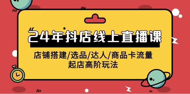 2024年抖店线上直播课，店铺搭建/选品/达人/商品卡流量/起店高阶玩法-领航创业网