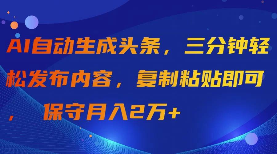 AI自动生成头条，三分钟轻松发布内容，复制粘贴即可， 保守月入2万+-领航创业网