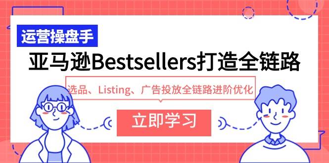 亚马逊Bestsellers打造全链路，选品、Listing、广告投放全链路进阶优化-领航创业网