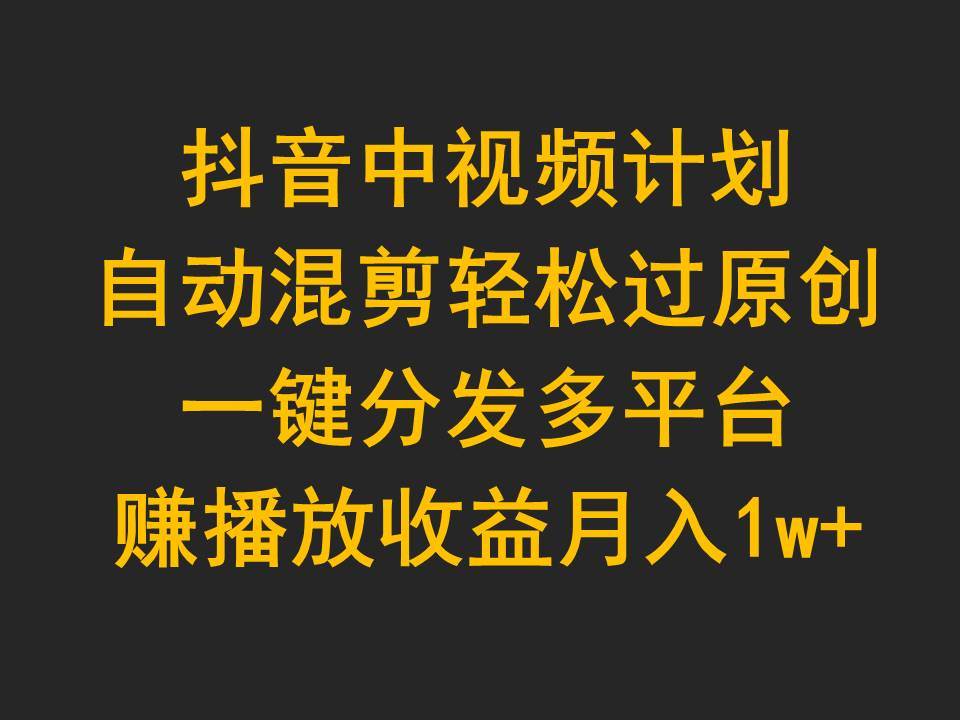 抖音中视频计划，自动混剪轻松过原创，一键分发多平台赚播放收益，月入1w+-领航创业网