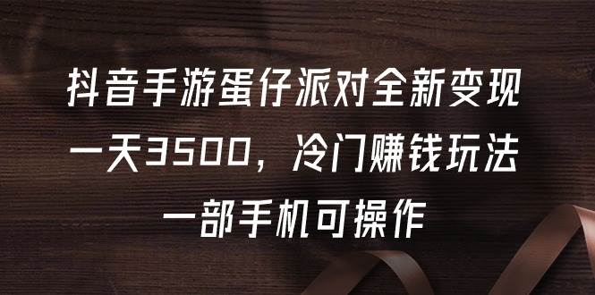 抖音手游蛋仔派对全新变现，一天3500，冷门赚钱玩法，一部手机可操作-领航创业网