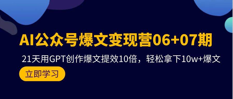 AI公众号爆文变现营06+07期，21天用GPT创作爆文提效10倍，轻松拿下10w+爆文-领航创业网