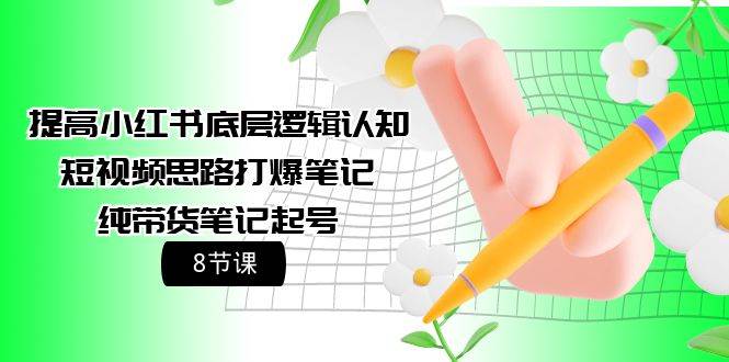 提高小红书底层逻辑认知+短视频思路打爆笔记+纯带货笔记起号（8节课）-领航创业网