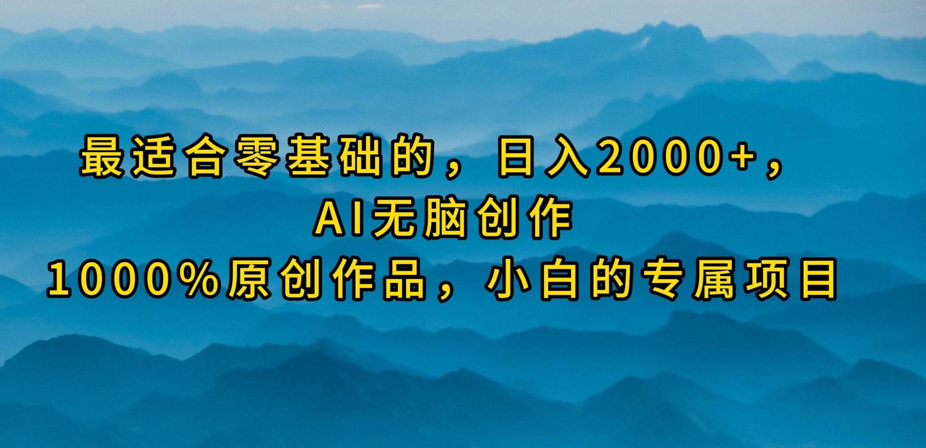 最适合零基础的，日入2000+，AI无脑创作，100%原创作品，小白的专属项目-领航创业网