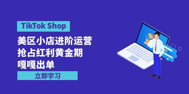 TikTok Shop-美区小店进阶运营，抢占红利黄金期 嘎嘎出单（7节课）-领航创业网