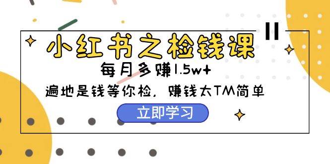 小红书之检钱课：从0开始实测每月多赚1.5w起步，赚钱真的太简单了（98节）-领航创业网