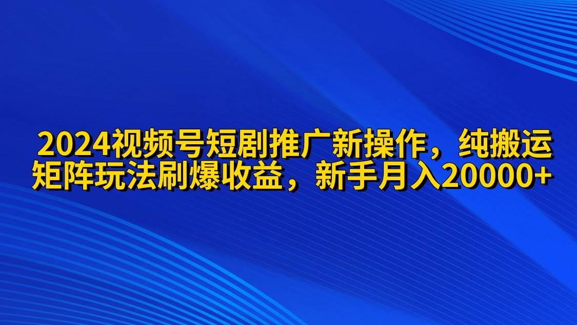 2024视频号短剧推广新操作 纯搬运+矩阵连爆打法刷爆流量分成 小白月入20000-领航创业网