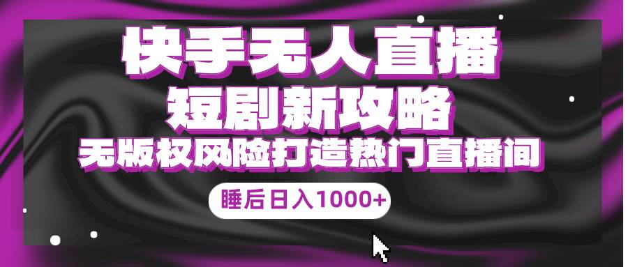 快手无人直播短剧新攻略，合规无版权风险，打造热门直播间，睡后日入1000+-领航创业网
