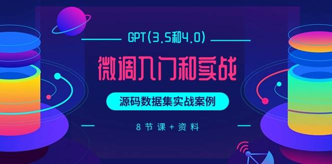 GPT(3.5和4.0)微调入门和实战，源码数据集实战案例（8节课+资料）-领航创业网