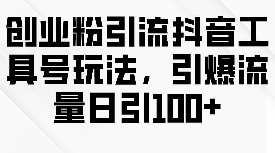 创业粉引流抖音工具号玩法，引爆流量日引100+-领航创业网