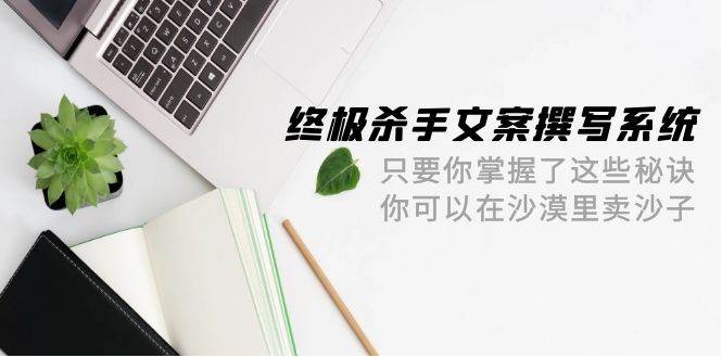 终极 杀手文案-撰写系统 只要你掌握了这些秘诀 你可以在沙漠里卖沙子-42节-领航创业网