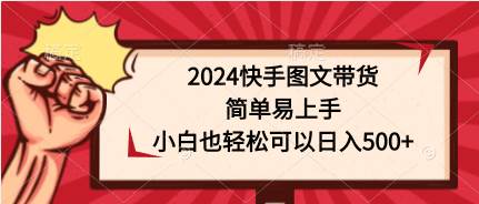 2024快手图文带货，简单易上手，小白也轻松可以日入500+-领航创业网