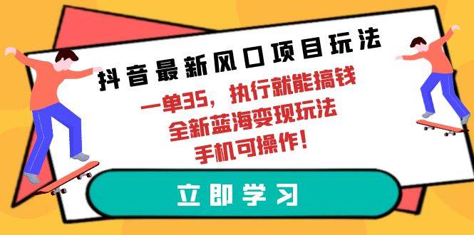 抖音最新风口项目玩法，一单35，执行就能搞钱 全新蓝海变现玩法 手机可操作-领航创业网