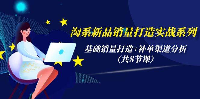 淘系新品销量打造实战系列，基础销量打造+补单渠道分析（共8节课）-领航创业网