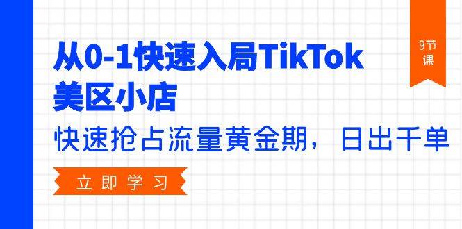 从0-1快速入局TikTok美区小店，快速抢占流量黄金期，日出千单（9节课）-领航创业网