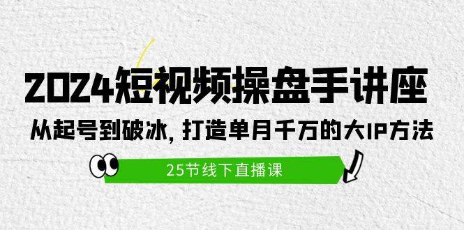 2024短视频操盘手讲座：从起号到破冰，打造单月千万的大IP方法（25节）-领航创业网