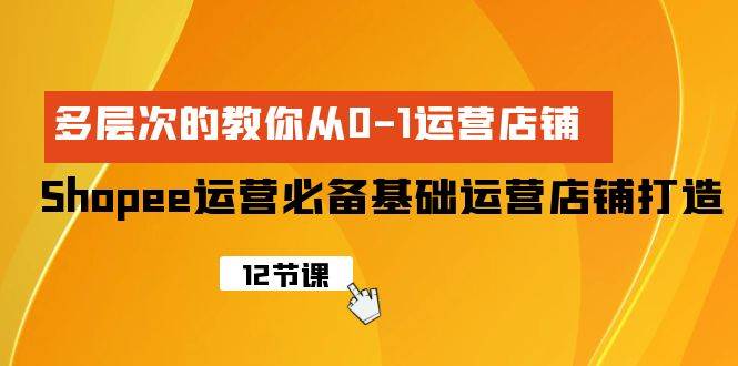 Shopee-运营必备基础运营店铺打造，多层次的教你从0-1运营店铺-领航创业网