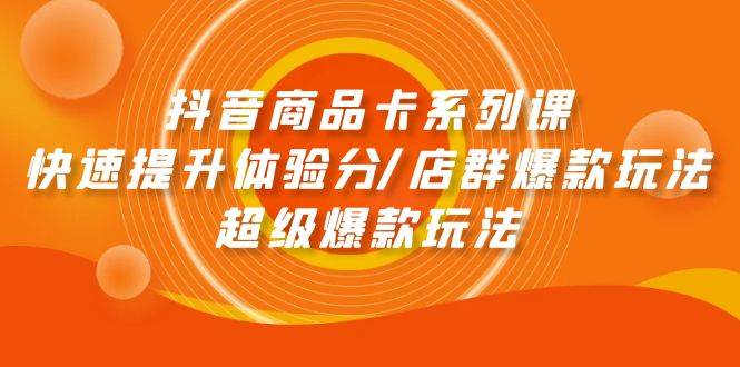 抖音商品卡系列课：快速提升体验分/店群爆款玩法/超级爆款玩法-领航创业网