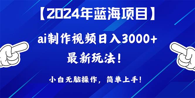 2024年蓝海项目，通过ai制作视频日入3000+，小白无脑操作，简单上手！-领航创业网