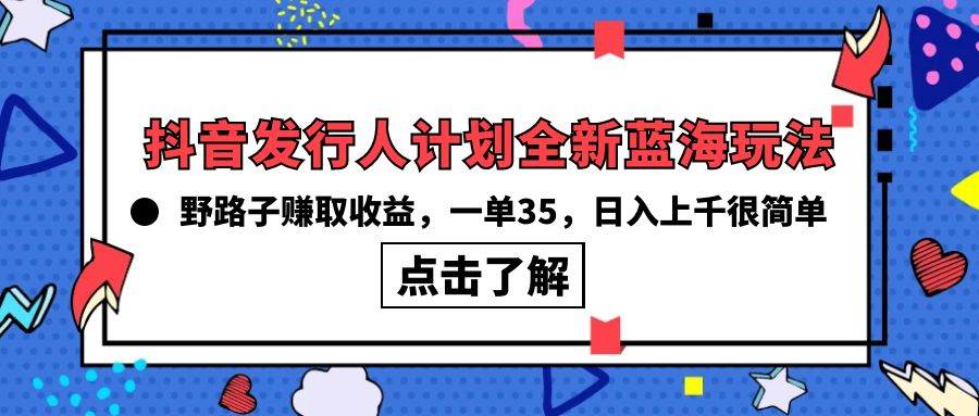 抖音发行人计划全新蓝海玩法，野路子赚取收益，一单35，日入上千很简单!-领航创业网