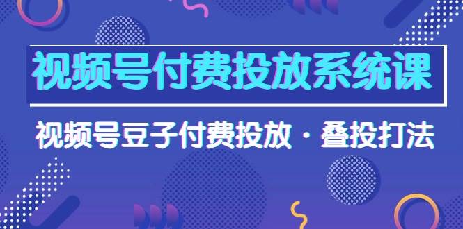 视频号付费投放系统课，视频号豆子付费投放·叠投打法（高清视频课）-领航创业网