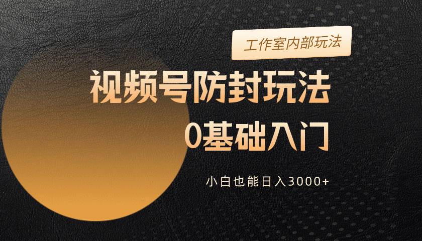 2024视频号升级防封玩法，零基础入门，小白也能日入3000+-领航创业网