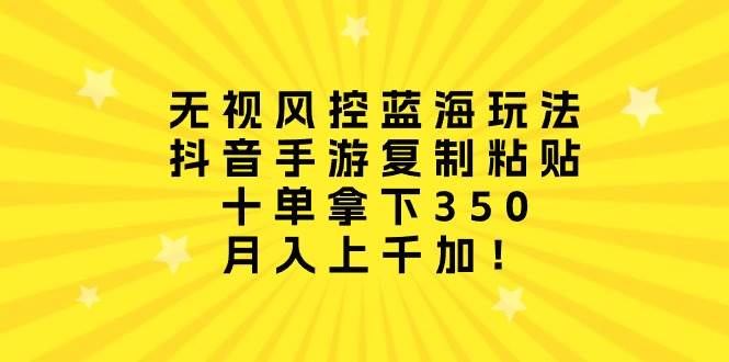 无视风控蓝海玩法，抖音手游复制粘贴，十单拿下350，月入上千加！-领航创业网