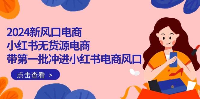 2024新风口电商，小红书无货源电商，带第一批冲进小红书电商风口（18节）-领航创业网