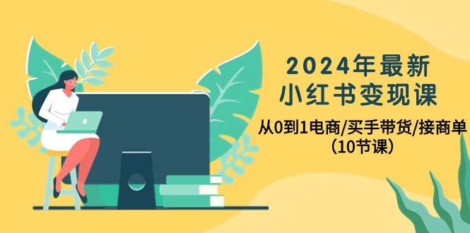 2024年最新小红书变现课，从0到1电商/买手带货/接商单（10节课）-领航创业网