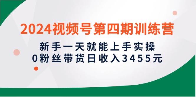 2024视频号第四期训练营，新手一天就能上手实操，0粉丝带货日收入3455元-领航创业网