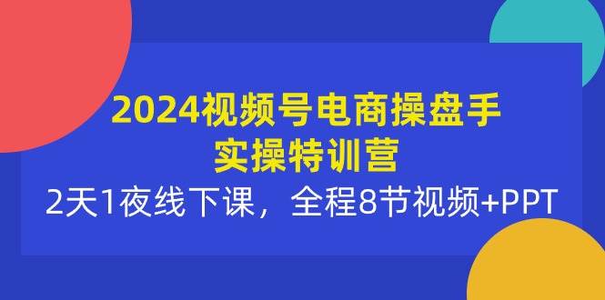 2024视频号电商操盘手实操特训营：2天1夜线下课，全程8节视频+PPT-领航创业网