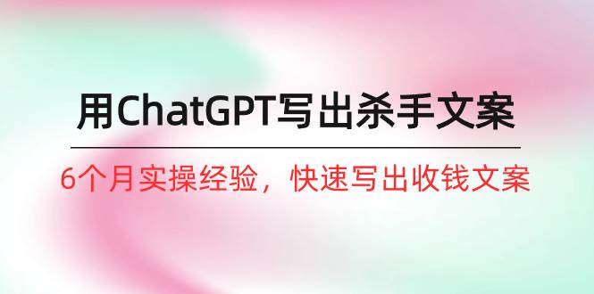 如何用ChatGPT-写出杀手文案，6个月实战经验，快速写出收钱文案（8节课）-领航创业网