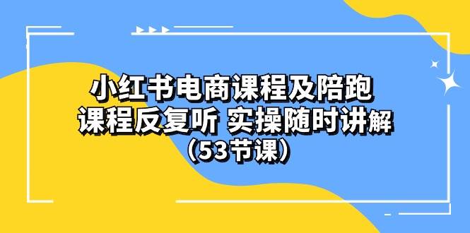 小红书电商课程陪跑课 课程反复听 实操随时讲解 （53节课）-领航创业网