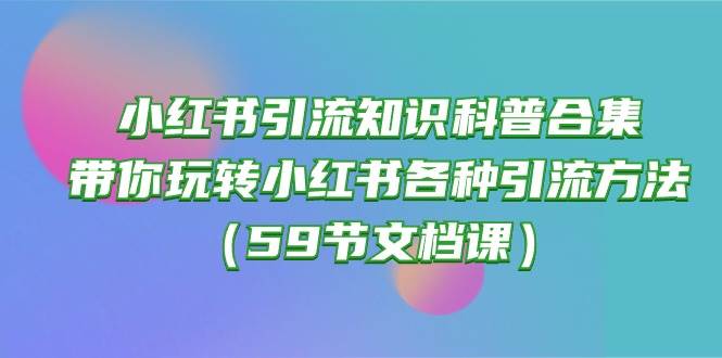 小红书引流知识科普合集，带你玩转小红书各种引流方法（59节文档课）-领航创业网