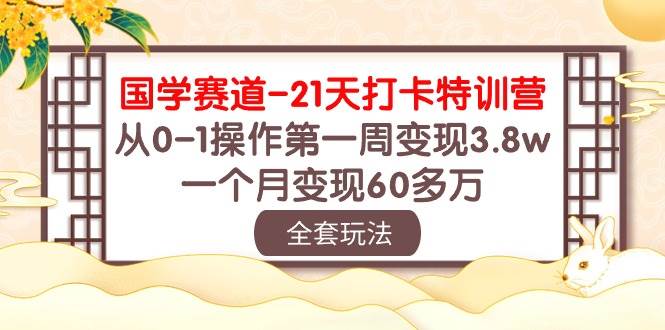 国学 赛道-21天打卡特训营：从0-1操作第一周变现3.8w，一个月变现60多万-领航创业网