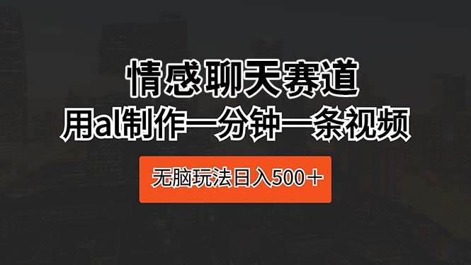 情感聊天赛道 用al制作一分钟一条视频 无脑玩法日入500＋-领航创业网