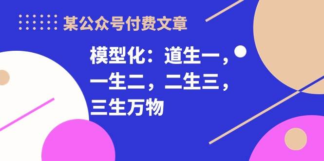 某付费文章《模型化：道生一，一生二，二生三，三生万物！》-领航创业网