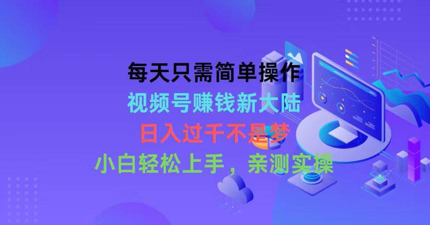 每天只需简单操作，视频号赚钱新大陆，日入过千不是梦，小白轻松上手，…-领航创业网