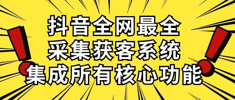 抖音全网最全采集获客系统，集成所有核心功能，日引500+-领航创业网